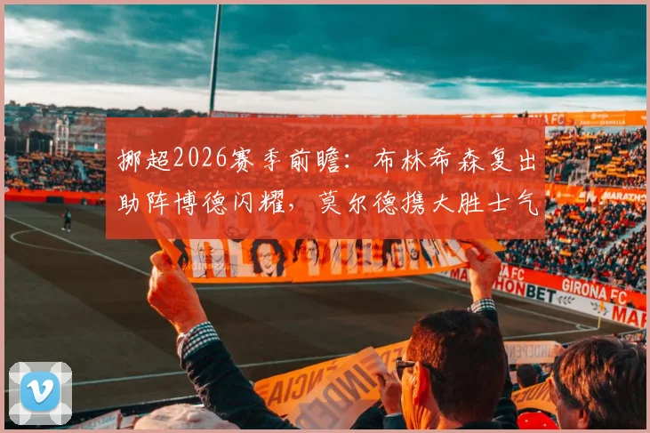 挪超2026赛季前瞻：布林希森复出助阵博德闪耀，莫尔德携大胜士气挑战强敌