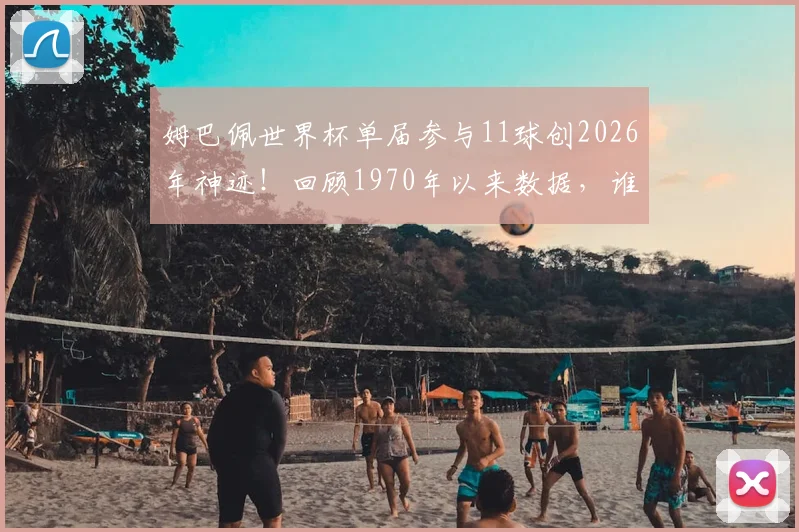 姆巴佩世界杯单届参与11球创2026年神迹！回顾1970年以来数据，谁是最强攻击手？