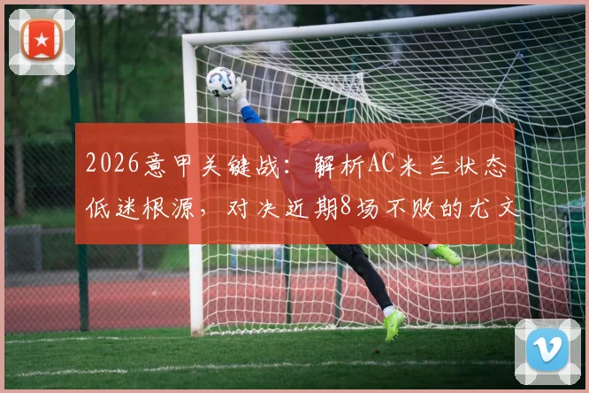 2026意甲关键战：解析AC米兰状态低迷根源，对决近期8场不败的尤文图斯有何看点？