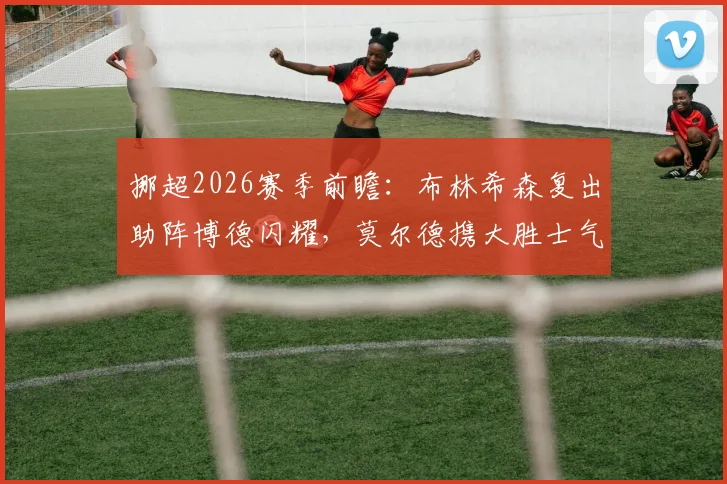 挪超2026赛季前瞻:布林希森复出助阵博德闪耀,莫尔德携大胜士气挑战强敌
