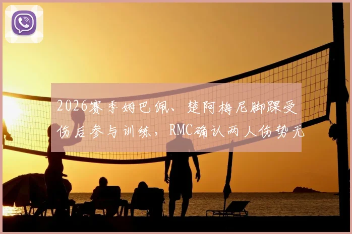 2026赛季姆巴佩、楚阿梅尼脚踝受伤后参与训练，RMC确认两人伤势无碍，最新恢复进展一览