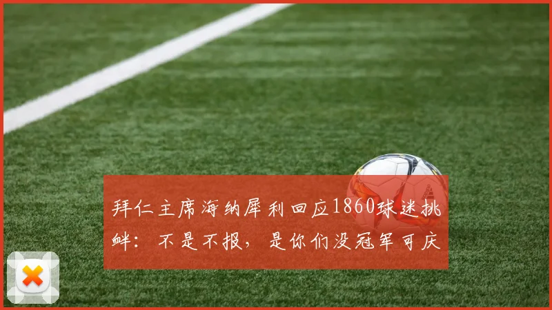 拜仁主席海纳犀利回应1860球迷挑衅：不是不报，是你们没冠军可庆，起底慕尼黑德比恩怨史