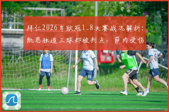 拜仁2026年欧冠1_8决赛战况解析：凯恩独造三球却被判点，萨内受伤牵动全队神经，德利赫特表现如何？