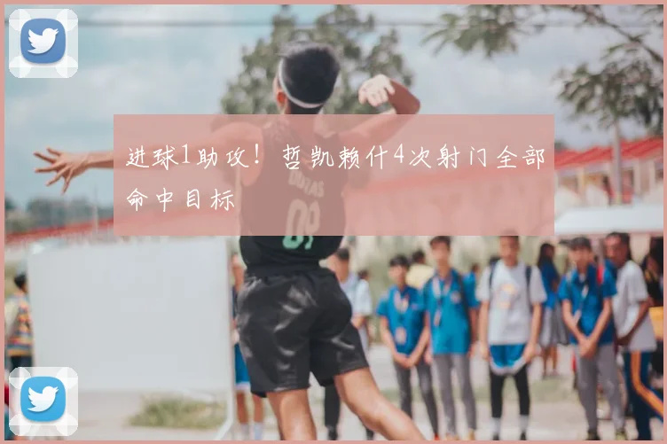 进球1助攻!哲凯赖什4次射门全部命中目标