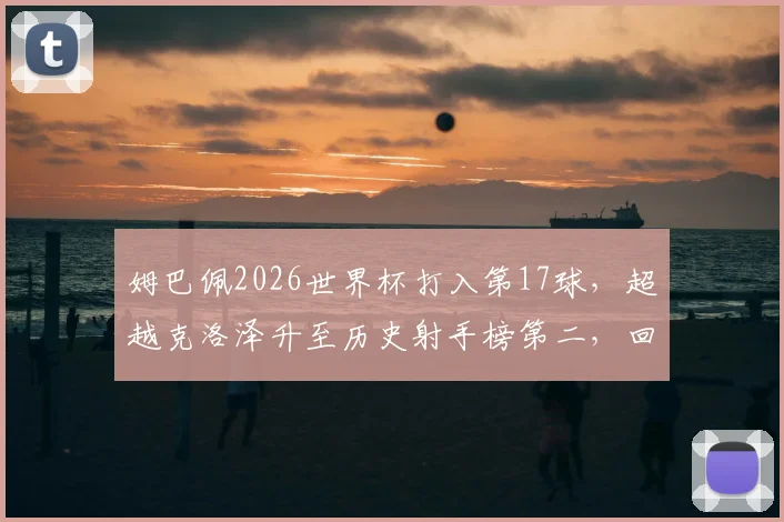 姆巴佩2026世界杯打入第17球,超越克洛泽升至历史射手榜第二,回顾其17个进球全记录与追赶梅西之路
