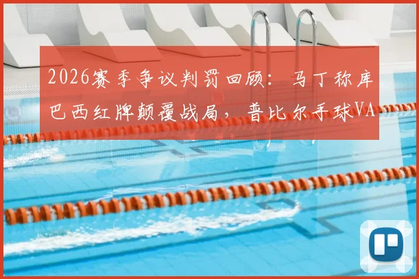 2026赛季争议判罚回顾：马丁称库巴西红牌颠覆战局，普比尔手球VAR漏判引热议