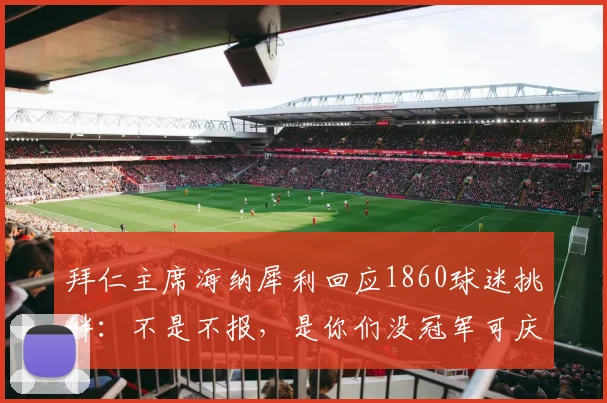 拜仁主席海纳犀利回应1860球迷挑衅：不是不报，是你们没冠军可庆，起底慕尼黑德比恩怨史