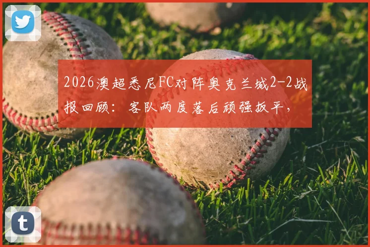 2026澳超悉尼FC对阵奥克兰城2-2战报回顾:客队两度落后顽强扳平,关键球员梅开二度解析