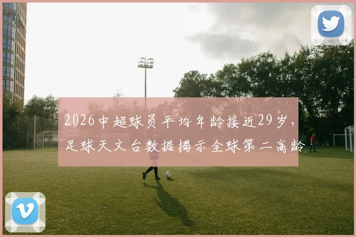 2026中超球员平均年龄接近29岁，足球天文台数据揭示全球第二高龄联赛现状与未来挑战