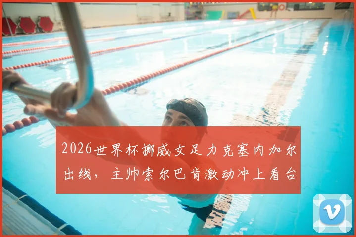2026世界杯挪威女足力克塞内加尔出线，主帅索尔巴肯激动冲上看台亲吻妻子，赛后庆祝视频与个人执教风格解读