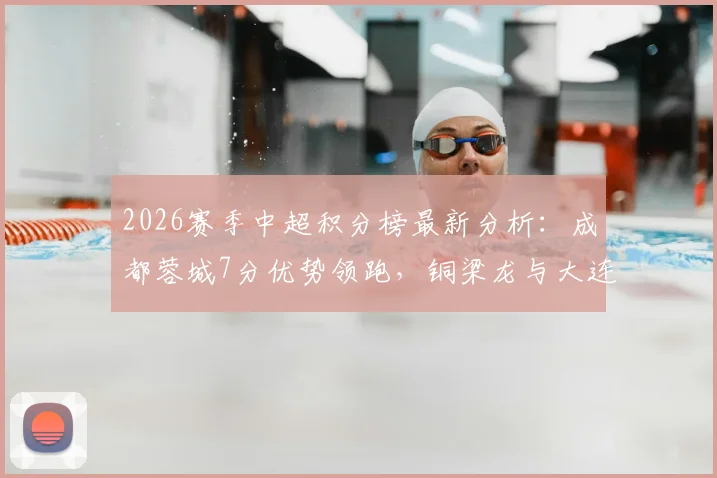 2026赛季中超积分榜最新分析：成都蓉城7分优势领跑，铜梁龙与大连英博战绩相同展开激烈角逐
