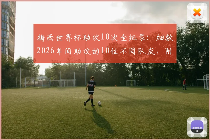梅西世界杯助攻10次全纪录：细数2026年间助攻的10位不同队友，附完整助攻名单与进球瞬间