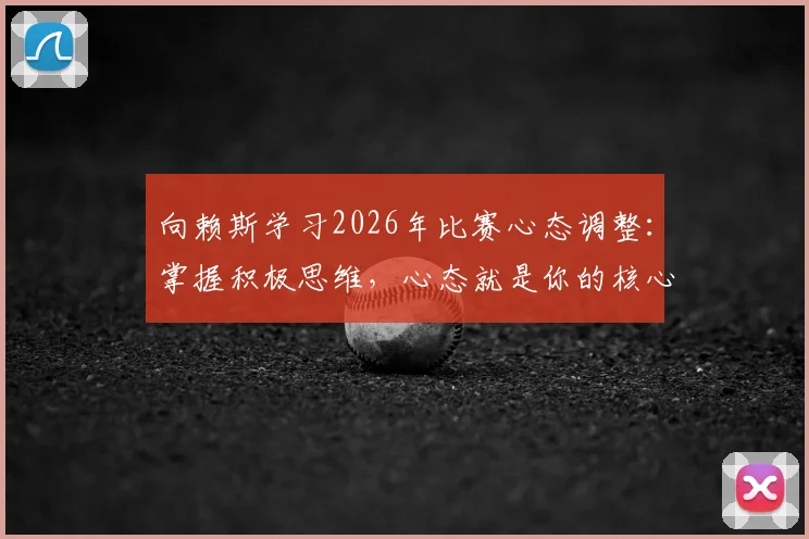 向赖斯学习2026年比赛心态调整：掌握积极思维，心态就是你的核心竞争力