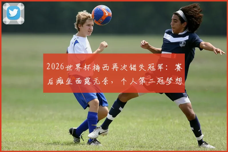 2026世界杯梅西再次错失冠军：赛后瘫坐面露无奈，个人第二冠梦想破碎瞬间解析