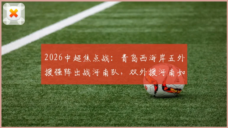 2026中超焦点战:青岛西海岸五外援强阵出战河南队,双外援河南如何破局,王上源领衔古斯塔沃候命