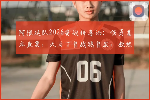 阿根廷队2026备战传喜讯：伤员基本康复，大马丁首战稳首发，教练组信心大增