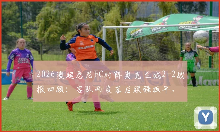 2026澳超悉尼FC对阵奥克兰城2-2战报回顾：客队两度落后顽强扳平，关键球员梅开二度解析