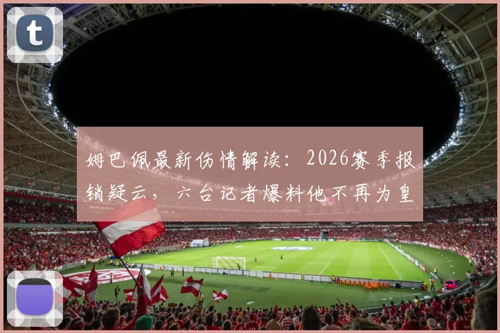 姆巴佩最新伤情解读：2026赛季报销疑云，六台记者爆料他不再为皇马出战是真的吗？