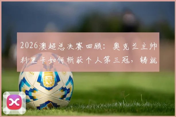 2026澳超总决赛回顾：奥克兰主帅科里卡如何斩获个人第三冠，铸就联赛历史新纪录