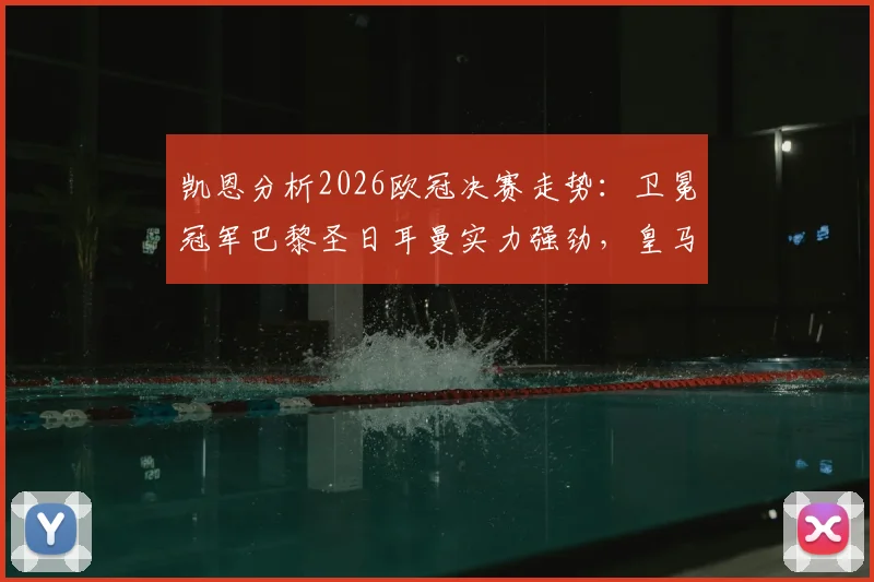 凯恩分析2026欧冠决赛走势：卫冕冠军巴黎圣日耳曼实力强劲，皇马拜仁谁能挑战其霸权