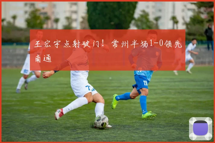 王宏宇点射破门!常州半场1-0领先南通