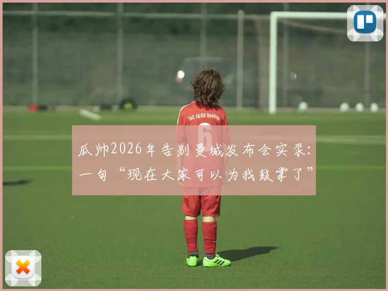 瓜帅2026年告别曼城发布会实录：一句“现在大家可以为我鼓掌了”引爆全场，背后是八年辉煌与隐痛