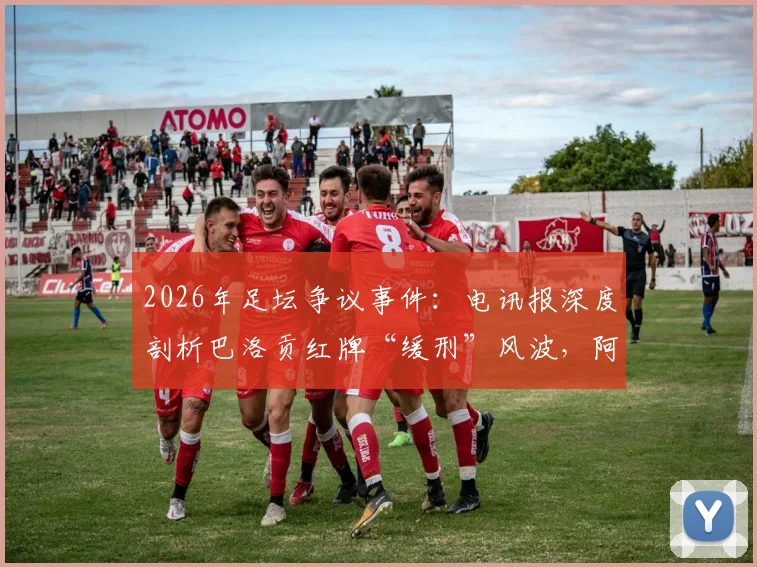 2026年足坛争议事件:电讯报深度剖析巴洛贡红牌“缓刑”风波,阿森纳球星为何免于禁赛?