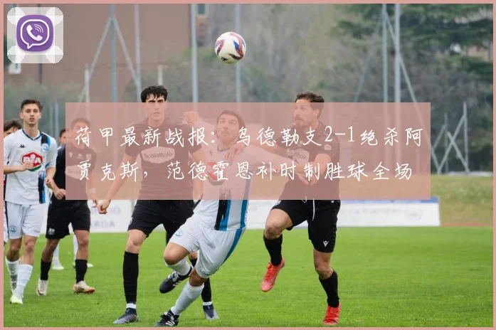 荷甲最新战报：乌德勒支2-1绝杀阿贾克斯，范德霍恩补时制胜球全场回顾