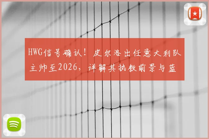 HWG信号确认！皮尔洛出任意大利队主帅至2026，详解其执教前景与蓝衣军团重建挑战