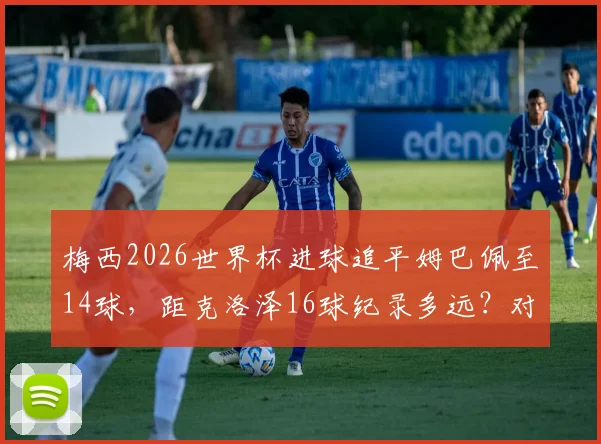 梅西2026世界杯进球追平姆巴佩至14球，距克洛泽16球纪录多远？对手分析与破纪录前景