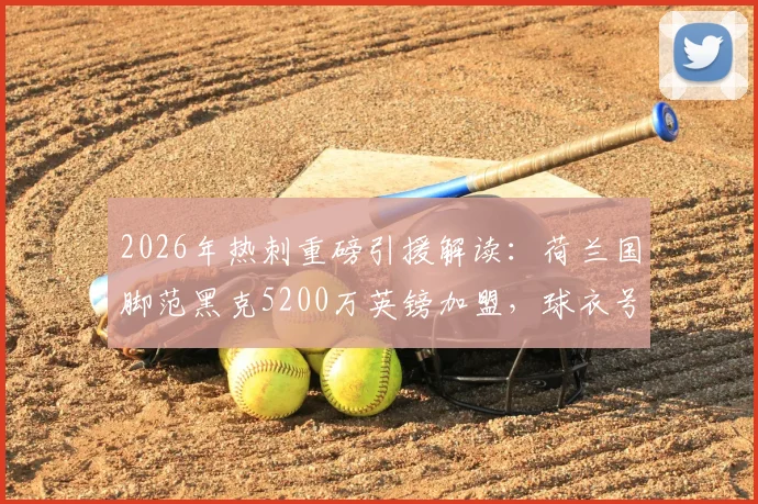 2026年热刺重磅引援解读:荷兰国脚范黑克5200万英镑加盟,球衣号码、技术特点及对阵容影响全解析