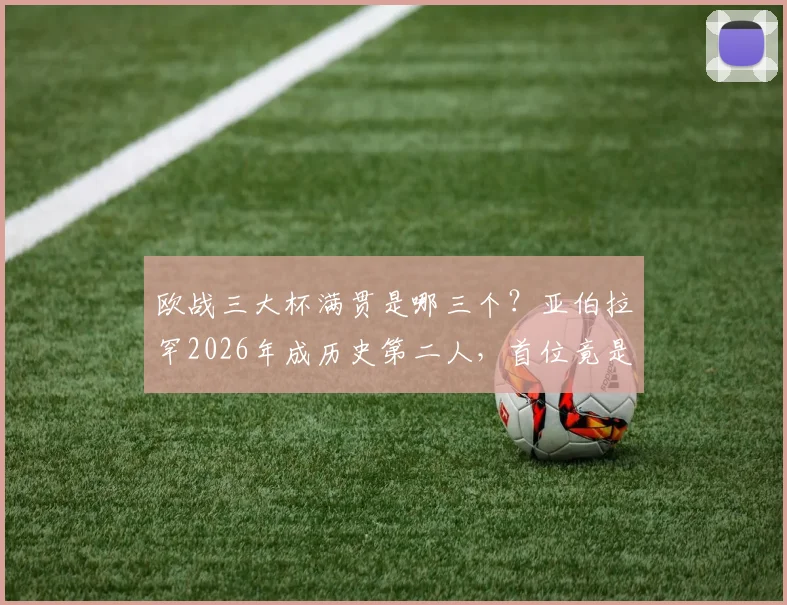 欧战三大杯满贯是哪三个?亚伯拉罕2026年成历史第二人,首位竟是前队友埃莫森,盘点足坛满贯球员