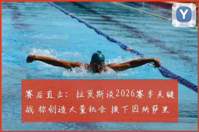 赛后直击：拉莫斯谈2026赛季关键战 称创造大量机会 换下因纳萨里奥因体能考虑