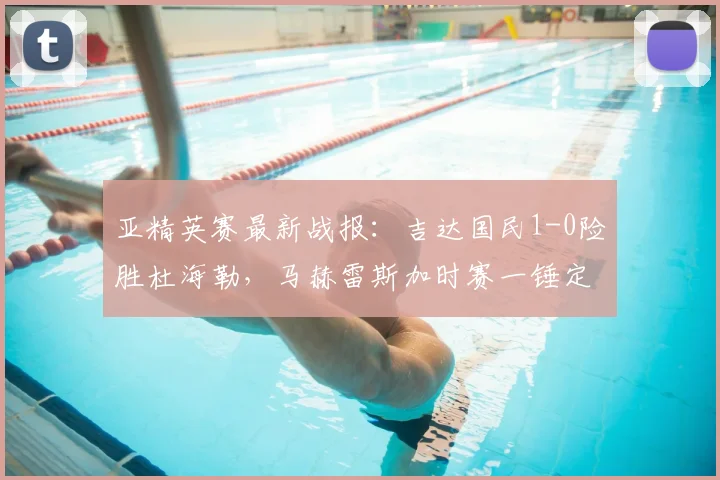 亚精英赛最新战报:吉达国民1-0险胜杜海勒,马赫雷斯加时赛一锤定音