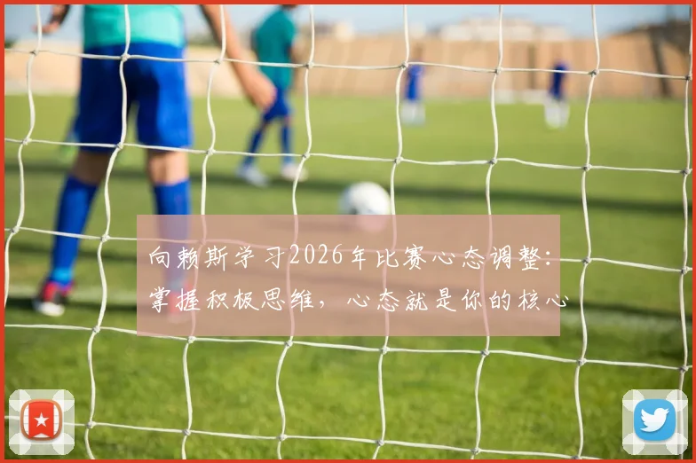 向赖斯学习2026年比赛心态调整：掌握积极思维，心态就是你的核心竞争力