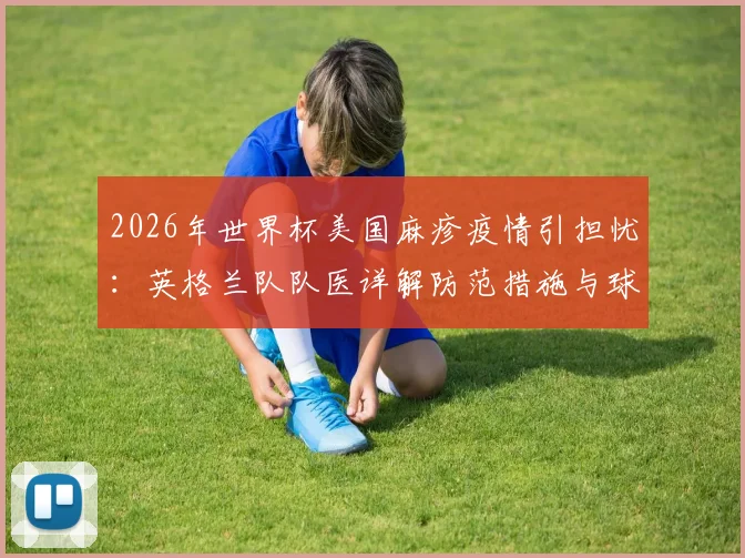 2026年世界杯美国麻疹疫情引担忧:英格兰队队医详解防范措施与球员疫苗接种关键点