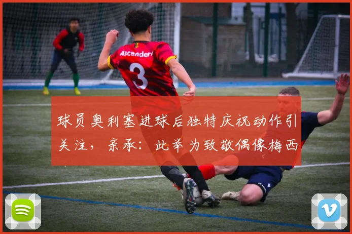 球员奥利塞进球后独特庆祝动作引关注，亲承：此举为致敬偶像梅西