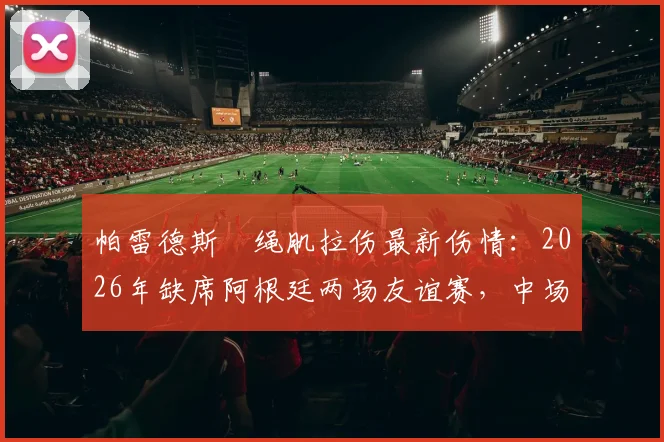 帕雷德斯腘绳肌拉伤最新伤情：2026年缺席阿根廷两场友谊赛，中场影响分析与恢复时间解读