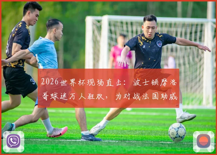 2026世界杯现场直击：波士顿摩洛哥球迷万人狂欢，为对战法国助威，感受纯粹足球魅力