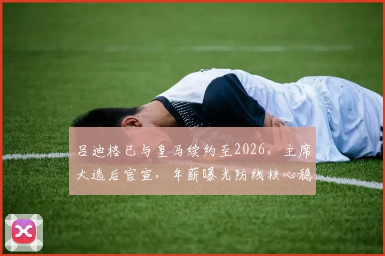 吕迪格已与皇马续约至2026，主席大选后官宣，年薪曝光防线核心稳了