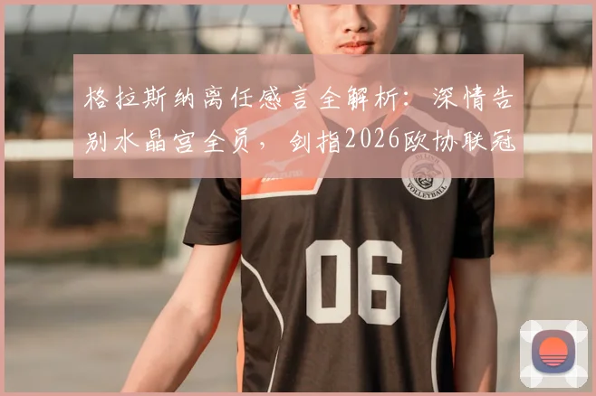 格拉斯纳离任感言全解析：深情告别水晶宫全员，剑指2026欧协联冠军荣誉