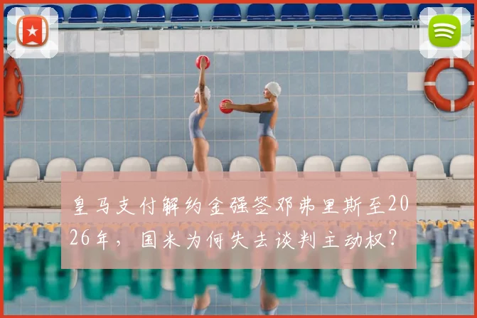 皇马支付解约金强签邓弗里斯至2026年，国米为何失去谈判主动权？解析三年合同细节