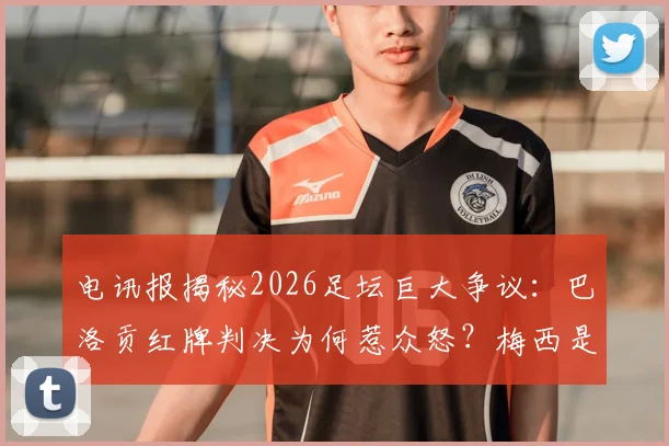 电讯报揭秘2026足坛巨大争议：巴洛贡红牌判决为何惹众怒？梅西是否存在双重标准保护？
