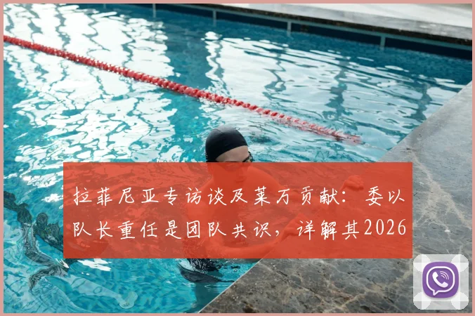 拉菲尼亚专访谈及莱万贡献:委以队长重任是团队共识,详解其2026关键作用