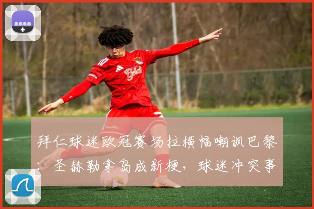 拜仁球迷欧冠赛场拉横幅嘲讽巴黎：圣赫勒拿岛成新梗，球迷冲突事件全回顾