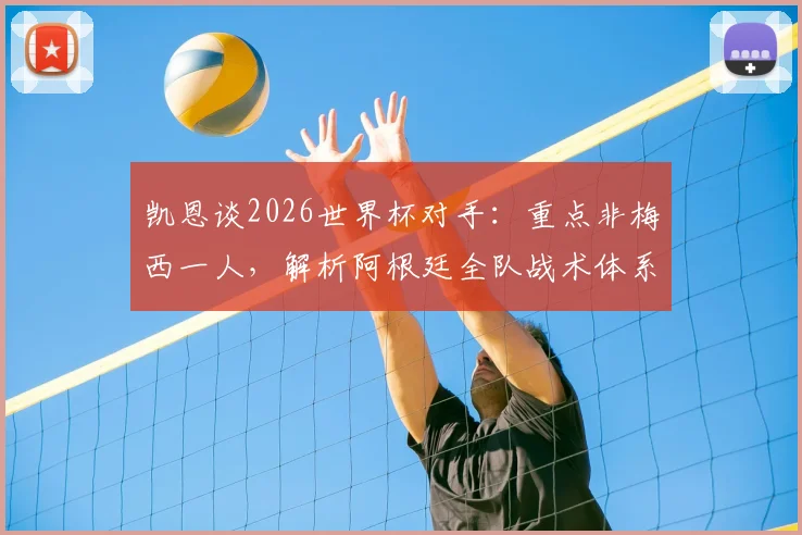 凯恩谈2026世界杯对手：重点非梅西一人，解析阿根廷全队战术体系与英格兰应对策略