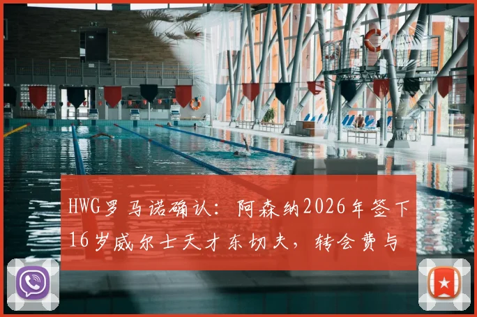 HWG罗马诺确认:阿森纳2026年签下16岁威尔士天才东切夫,转会费与球员未来前景深度分析