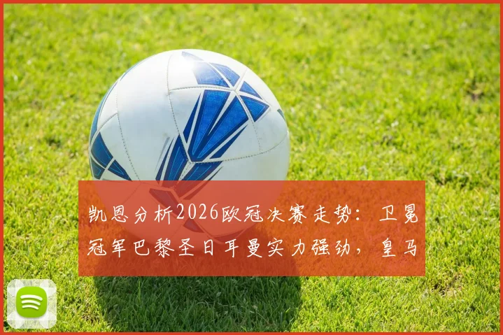 凯恩分析2026欧冠决赛走势：卫冕冠军巴黎圣日耳曼实力强劲，皇马拜仁谁能挑战其霸权