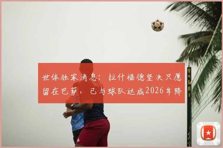 世体独家消息：拉什福德坚决只愿留在巴萨，已与球队达成2026年降薪协议，未来去向引关注