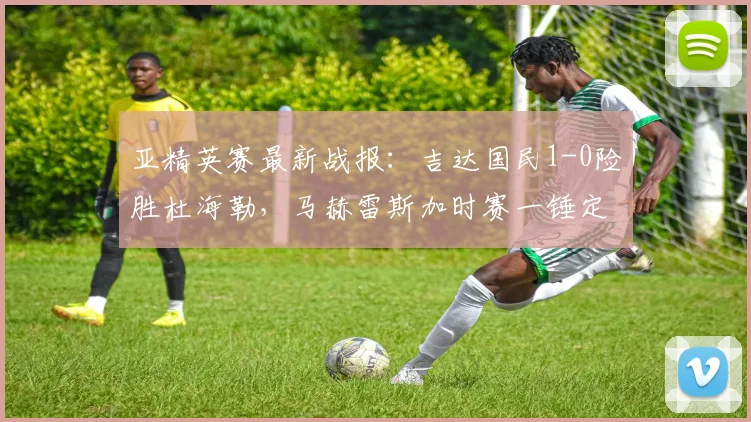 亚精英赛最新战报：吉达国民1-0险胜杜海勒，马赫雷斯加时赛一锤定音